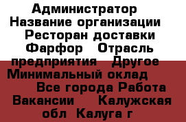 Администратор › Название организации ­ Ресторан доставки Фарфор › Отрасль предприятия ­ Другое › Минимальный оклад ­ 17 000 - Все города Работа » Вакансии   . Калужская обл.,Калуга г.